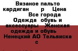 Вязаное пальто кардиган 44-46р. › Цена ­ 6 000 - Все города Одежда, обувь и аксессуары » Женская одежда и обувь   . Ненецкий АО,Тельвиска с.